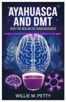 Ayahuasca and DMT: Into the Realms of Consciousness: Unveiling the Mystical Powers of Sacred Plant Medicines and Their Impact on the Mind B0F2F796MJ Book Cover