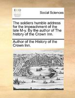 The soldiers humble address for the impeachment of the late M-y. By the author of The history of the Crown Inn. 1170011047 Book Cover
