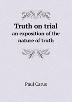 Truth on Trial: An Exposition of the Nature of Truth, Preceded by a Critique of Pragmatism and an Appreciation of Its Leader 1357575149 Book Cover