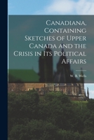 Canadiana, Containing Sketches of Upper Canada and the Crisis in Its Political Affairs [microform] 1014834503 Book Cover