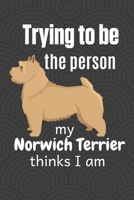 Trying to be the person my Norwich Terrier thinks I am: For Norwich Terrier Dog Fans 1674013485 Book Cover