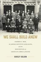 We Shall Build Anew: Stephen S. Wise, the Jewish Institute of Religion, and the Reinvention of American Liberal Judaism 0817321314 Book Cover