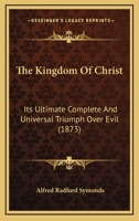 The Kingdom of Christ: Its Ultimate, Complete and Universal Triumph Over Evil, in the Subjection and Reconciliation of All Things to God 0469001895 Book Cover