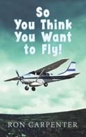 So You Think You Want to Fly! 1532039859 Book Cover