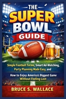 The Super Bowl Guide: Simple Football Terms, Smart Ad-Watching, Party Planning Made Easy, and How to Enjoy America’s Biggest Game Without Feeling Lost B0GN2774QZ Book Cover