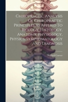 Chiropractic Analysis Of Chiropractic Principles As Applied To Biology, Histology, Anatomy, Physiology, Physics, Symptomatology And Diagnosis 1021313084 Book Cover