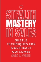 STEALTH MASTERY IN SALES: Subtle Techniques for Significant Outcomes| The Art Of One Sentence Persuasion| Sales Management That Works| Cracking The Sales Management Code B0CVBH1S95 Book Cover