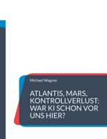 Atlantis, Mars, Kontrollverlust: War KI schon vor uns hier?: Die Wiederkehr einer uralten künstlichen Intelligenz macht Menschen obsolet (German Edition) 3695712252 Book Cover