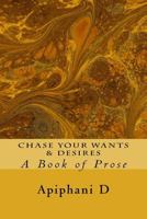 Chase Your Wants & Desires: A Book of Prose 1976044367 Book Cover