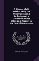 A Glimpse of Old Mexico; Being the Observations and Reflections of a Tenderfoot Editor While on a Journey in the Land of Montezuma 1362466530 Book Cover