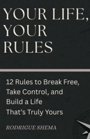 YOUR LIFE, YOUR RULES: 12 Rules to Break Free, Take Control, and Build a Life That’s Truly Yours B0GTDQSSJS Book Cover