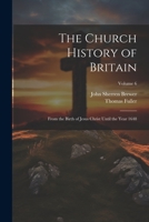 The Church History of Britain: From the Birth of Jesus Christ Until the Year 1648; Volume 6 1022863444 Book Cover