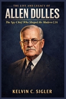 The Life and Legacy of Allen Dulles: The Spy Chief Who Shaped the Modern CIA B0GS91N6D7 Book Cover