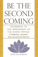 Be the Second Coming: Guidebook to the Embodiment of the Christ Within: A Personal Journey, Our Collective Destiny 1452536627 Book Cover