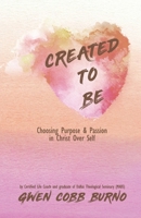 Created to Be: Choosing Purpose and Passion in Christ Over Self B0BSJ3FFFQ Book Cover