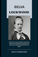 Belva Lockwood: A historical account of Belva Lockwood’s legal career, presidential candidacy, and advocacy for Native American and civil rights B0F62X18HK Book Cover