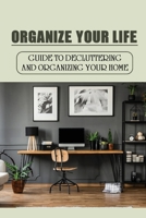 Organize Your Life: Guide To Decluttering And Organizing Your Home: Where To Start Decluttering B09FCFP2FF Book Cover