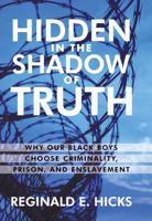Hidden in the Shadow of Truth: Why Our Black Boys Choose Criminality, Prison, and Enslavement 1450216676 Book Cover