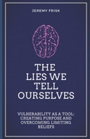 THE LIES WE TELL OURSELVES: Vulnerability as a Tool: Creating Purpose and Overcoming Limiting Beliefs B08W7SNKTQ Book Cover