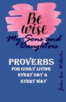 BE WISE MY SONS and DAUGHTERS: PROVERBS or GODLY LIVING, Every Day & Ever B088BH5HH4 Book Cover