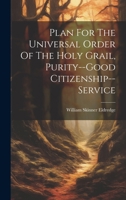 Plan For The Universal Order Of The Holy Grail, Purity--good Citizenship--service 102096040X Book Cover