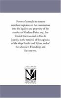 Power of consults to remove merchant captains; or, An examination into the legality and propriety of the conduct of Gorham Parks, esq., late United States ... of the ships Pacific and Xylon, and of th 1425507263 Book Cover