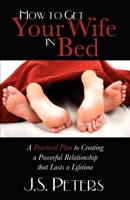 How to Get Your Wife in Bed: A Practical Plan to Creating a Powerful Relationship that Lasts a Lifetime 1600376819 Book Cover