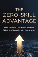 The Zero-Skill Advantage: The Zero-Skill Advantage: How Anyone Can Use AI to Create Income, Start a Business, Learn Faster, and Build Financial Freedom B0H6R2K7X3 Book Cover