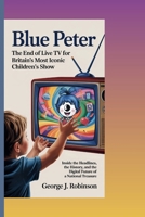 BLUE PETER: THE END OF LIVE TV FOR BRITAIN’S MOST ICONIC CHILDREN’S SHOW: Inside the Headlines, the History, and the Digital Future of a National Treasure B0FMFQQ21P Book Cover