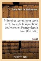 Ma(c)Moires Secrets Pour Servir A L'Histoire de La Ra(c)Publique Des Lettres En France Depuis 1762 Tome 25 2011318467 Book Cover
