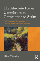 The Absolute Power Complex from Constantine to Stalin: The Collective Unconscious of Catholic and Orthodox Countries 1138598291 Book Cover