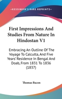 First Impressions And Studies From Nature In Hindostan V1: Embracing An Outline Of The Voyage To Calcutta, And Five Years' Residence In Bengal And Doab, From 1831 To 1836 1436847427 Book Cover