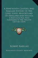 A Nineteenth Century, And Familiar History Of The Lives, Loves, Misfortunes Of Abeillard And Heloisa: A Matchless Pair, Who Flourished In The Twelfth Century 1164541838 Book Cover