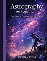 astrography for beginners: Your Guide to Photographing the Cosmos B0GH6Y7MKM Book Cover