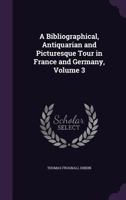 A Bibliographical, Antiquarian and Picturesque Tour in France and Germany, Volume Three 1502481715 Book Cover