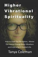 Higher Vibrational Spirituality: How to Clear Our Perception, Master Our Human Energy-Body-Vibrations, and Enjoy a Spirit-Guided-Life. 179085749X Book Cover