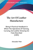 The Art Of Leather Manufacture: Being A Practical Handbook In Which The Operations Of Tanning, Currying, And Leather Dressing Are Fully Described 1437149790 Book Cover