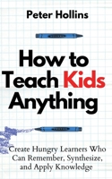 How to Teach Kids Anything: Create Hungry Learners Who can Remember, Synthesize, and Apply Knowledge: Sé inteligente, rápido y magnético 1647432715 Book Cover