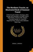 The Northern Tourist, an Illustrated Book of Summer Travel: Embracing the Hudson, Saratoga, Lakes George and Champlain, Au Sable Chasm, Adirondacks, ... River, Howe's Cave, Deleware Water Gap, 1018606998 Book Cover