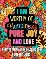 I Am Worthy Of Happiness Pure Joy And Love. Positive Affirmation Coloring Book For Adults: Relaxation Adult Coloring Book With Empowering Sayings and ... for Mindfulness and Stress-Relief B087SJVW4C Book Cover