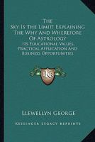 The Sky Is The Limit! Explaining The Why And Wherefore Of Astrology: Its Educational Values, Practical Application And Business Opportunities 1162965274 Book Cover
