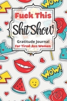 Fuck This Shit Show Gratitude Journal For Tired-Ass Women: Cuss words Gratitude Journal Gift For Tired-Ass Women and Girls; Blank Templates to Record all your Fucking Thoughts 1708433597 Book Cover