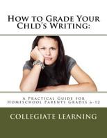 How to Grade Your Child's Writing: A Practical Guide for Homeschool Parents Grades 6-12 1534907092 Book Cover