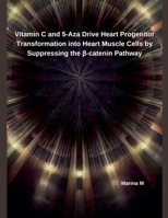 Vitamin C and 5-Aza Drive Heart Progenitor Transformation into Heart Muscle Cells by Suppressing the ß-catenin Pathway B0DRM6TXYW Book Cover