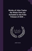 Works of John Taylor the water poet not included in the folio volume of 1630 ... 1359730729 Book Cover