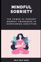 Mindful Sobriety: The Power of Present Moment Awareness in Overcoming Addiction B0BXN21T1Z Book Cover