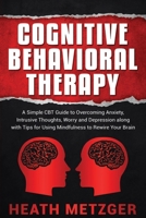 Cognitive Behavioral Therapy: A Simple CBT Guide to Overcoming Anxiety, Intrusive Thoughts, Worry and Depression along with Tips for Using Mindfulness to Rewire Your Brain B084DG2J5Z Book Cover
