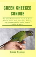 GREEN CHEEKED CONURE: The Complete Pet Owners Guide On Green Cheeked Conure Care, Training, Housing, Diet And Management B08SZ5T65Y Book Cover