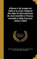 Alfonso v de Arag�n en Italia y la crisis religiosa del siglo 15; obra p�stuma de Jos� Ametller y Vinyas, revisada y dada � luz por Jaime Collell; 1 1360169903 Book Cover