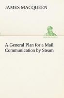 A General Plan for a Mail Communication by Steam, Between Great Britain and the Eastern and Western Parts of the World 1975881451 Book Cover